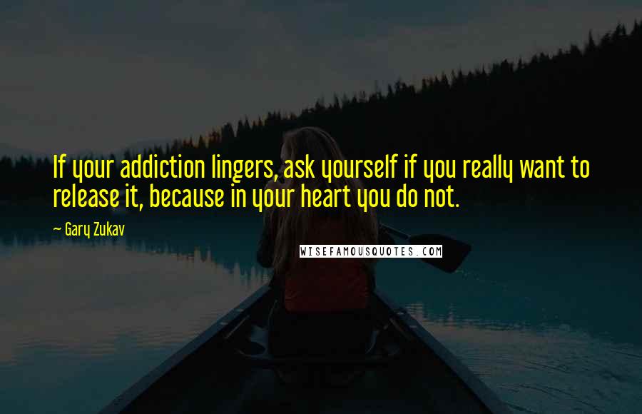 Gary Zukav Quotes: If your addiction lingers, ask yourself if you really want to release it, because in your heart you do not.