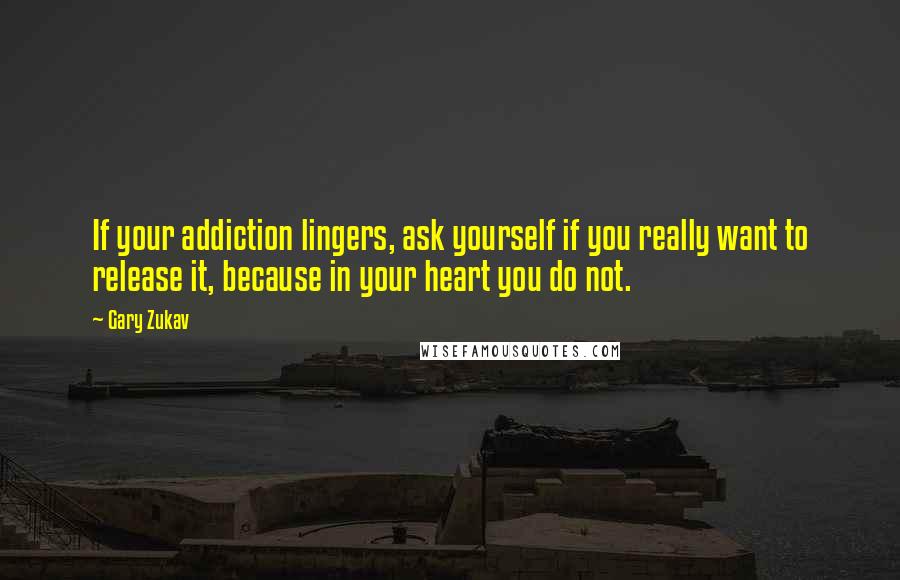 Gary Zukav Quotes: If your addiction lingers, ask yourself if you really want to release it, because in your heart you do not.