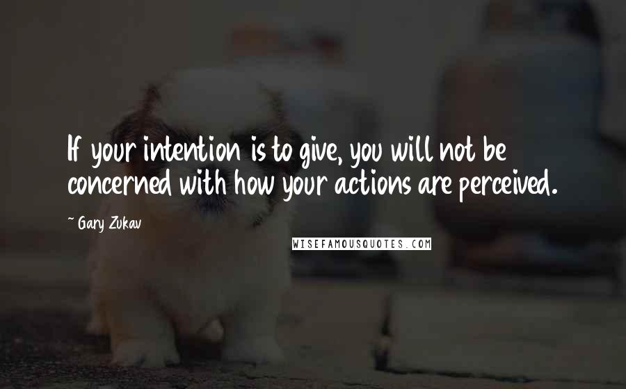 Gary Zukav Quotes: If your intention is to give, you will not be concerned with how your actions are perceived.