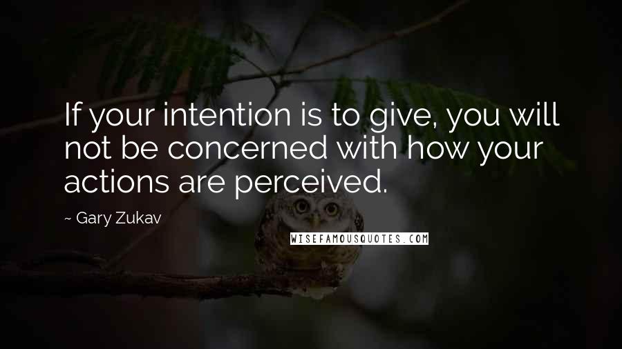 Gary Zukav Quotes: If your intention is to give, you will not be concerned with how your actions are perceived.