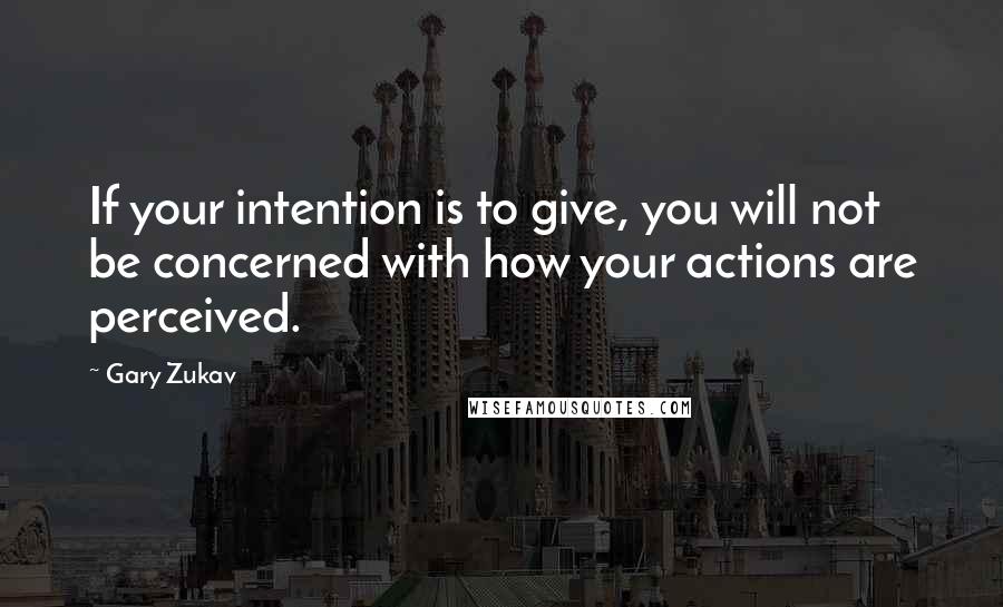 Gary Zukav Quotes: If your intention is to give, you will not be concerned with how your actions are perceived.