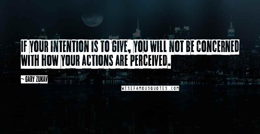 Gary Zukav Quotes: If your intention is to give, you will not be concerned with how your actions are perceived.