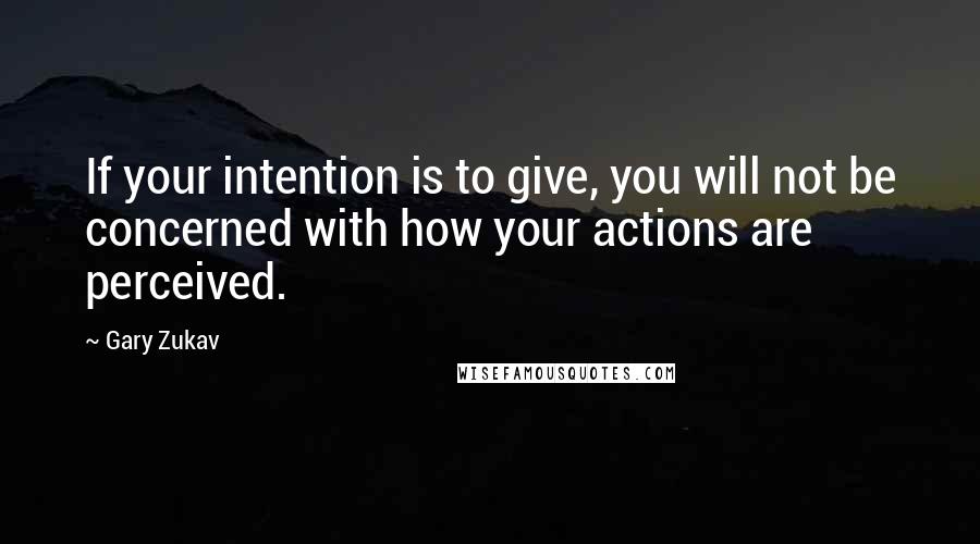 Gary Zukav Quotes: If your intention is to give, you will not be concerned with how your actions are perceived.