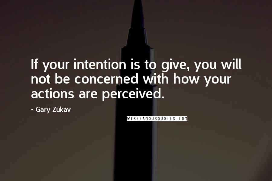 Gary Zukav Quotes: If your intention is to give, you will not be concerned with how your actions are perceived.