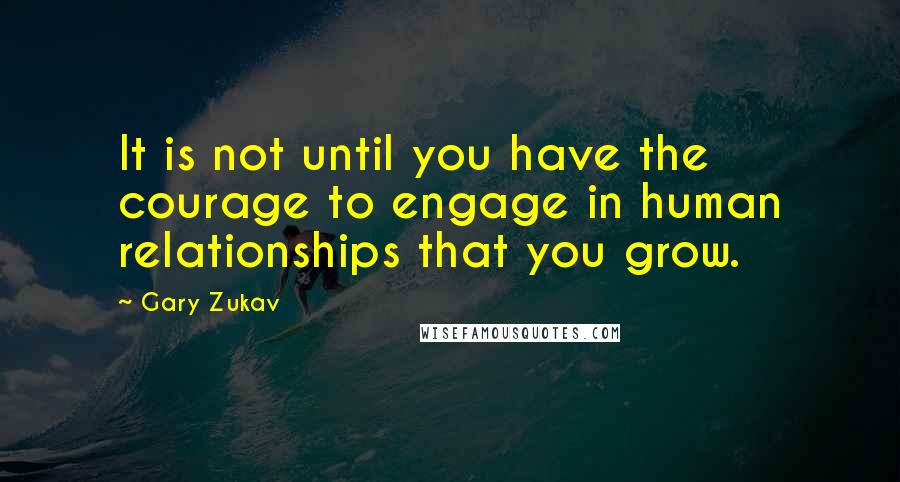 Gary Zukav Quotes: It is not until you have the courage to engage in human relationships that you grow.