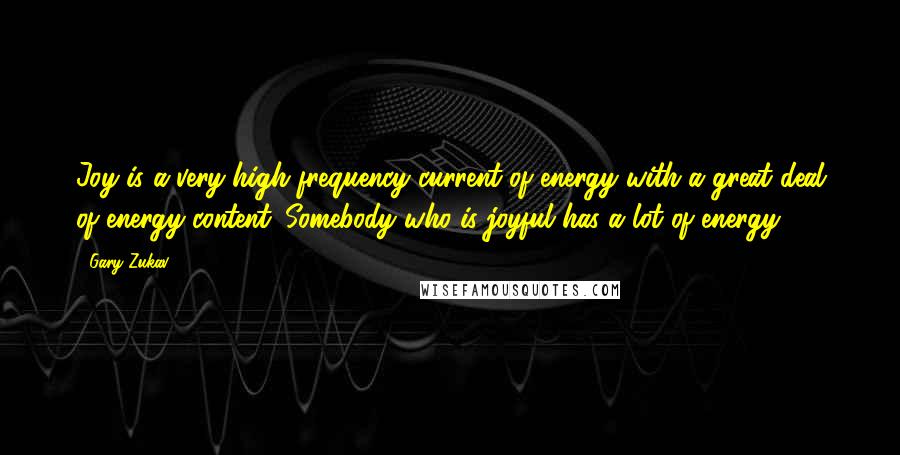 Gary Zukav Quotes: Joy is a very high frequency current of energy with a great deal of energy content. Somebody who is joyful has a lot of energy.