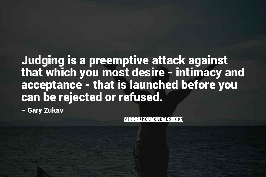 Gary Zukav Quotes: Judging is a preemptive attack against that which you most desire - intimacy and acceptance - that is launched before you can be rejected or refused.