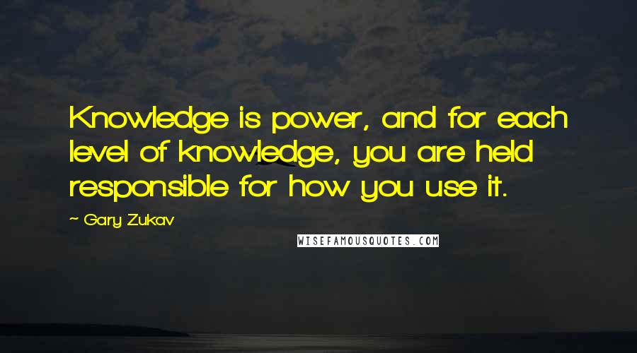 Gary Zukav Quotes: Knowledge is power, and for each level of knowledge, you are held responsible for how you use it.