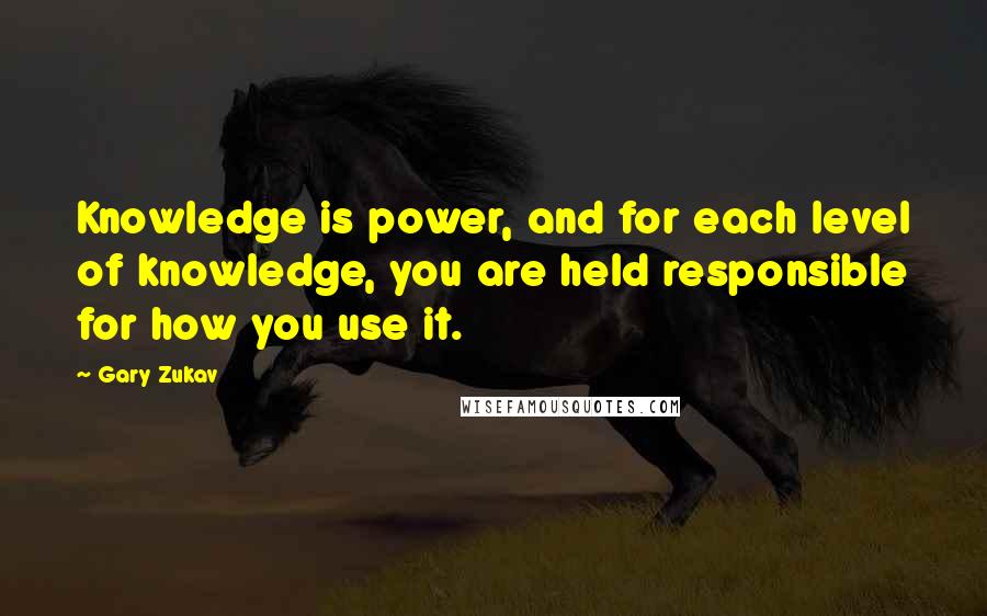 Gary Zukav Quotes: Knowledge is power, and for each level of knowledge, you are held responsible for how you use it.