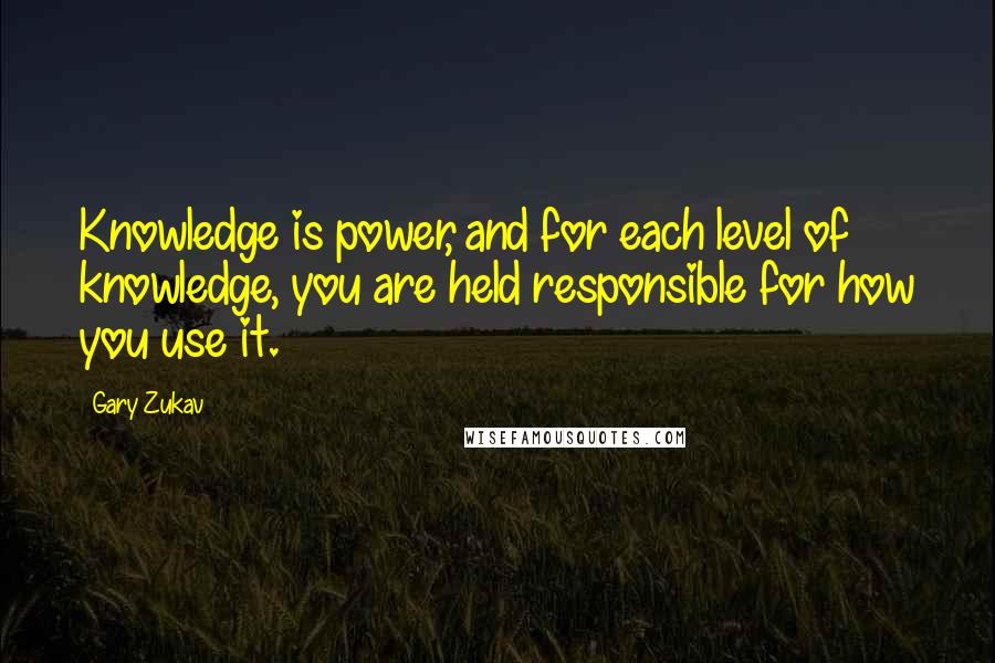 Gary Zukav Quotes: Knowledge is power, and for each level of knowledge, you are held responsible for how you use it.