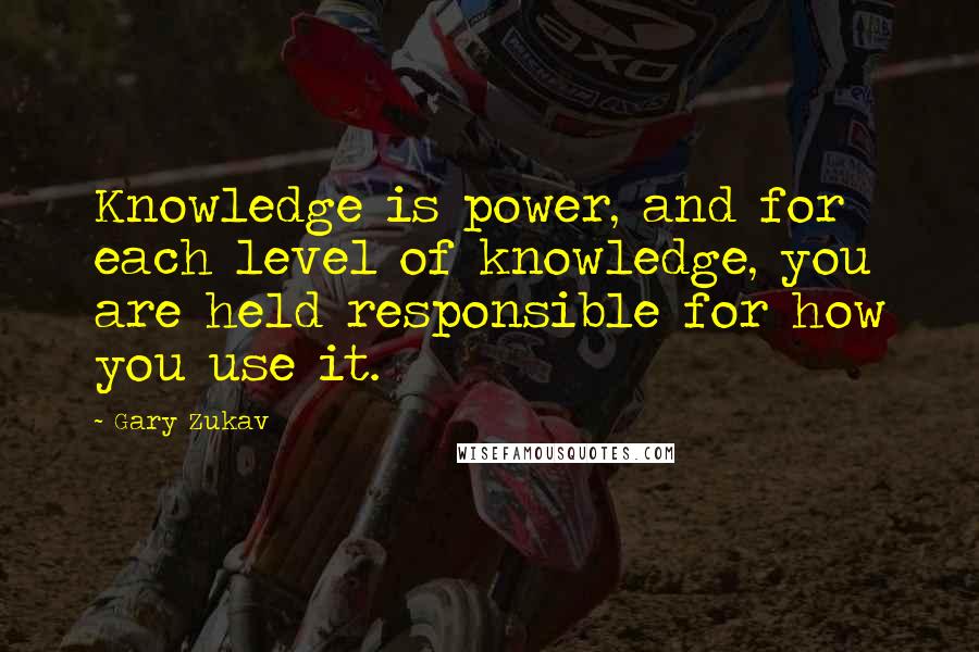 Gary Zukav Quotes: Knowledge is power, and for each level of knowledge, you are held responsible for how you use it.