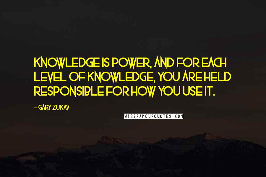 Gary Zukav Quotes: Knowledge is power, and for each level of knowledge, you are held responsible for how you use it.