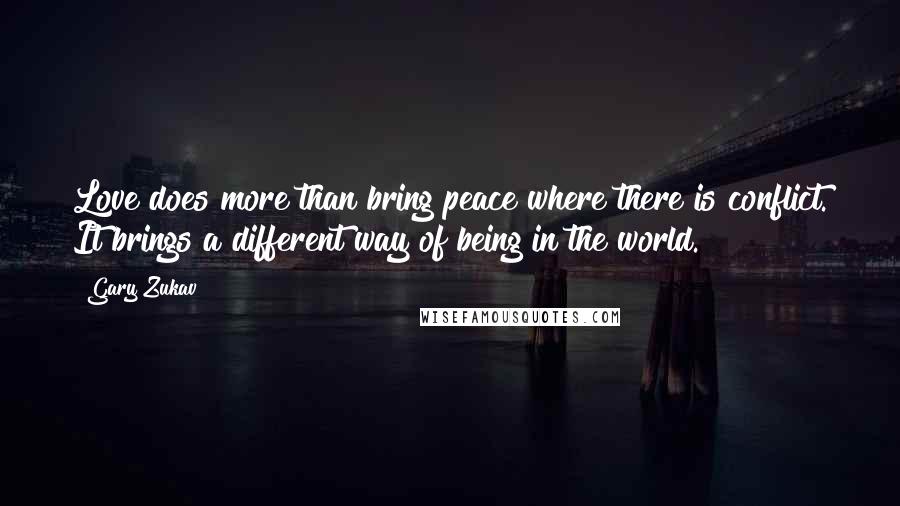 Gary Zukav Quotes: Love does more than bring peace where there is conflict. It brings a different way of being in the world.