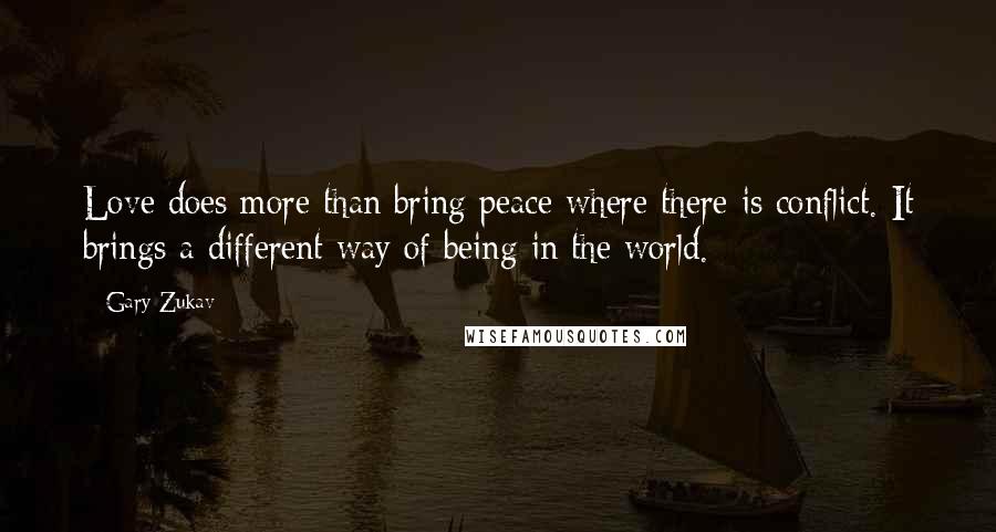 Gary Zukav Quotes: Love does more than bring peace where there is conflict. It brings a different way of being in the world.