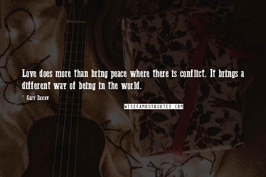 Gary Zukav Quotes: Love does more than bring peace where there is conflict. It brings a different way of being in the world.