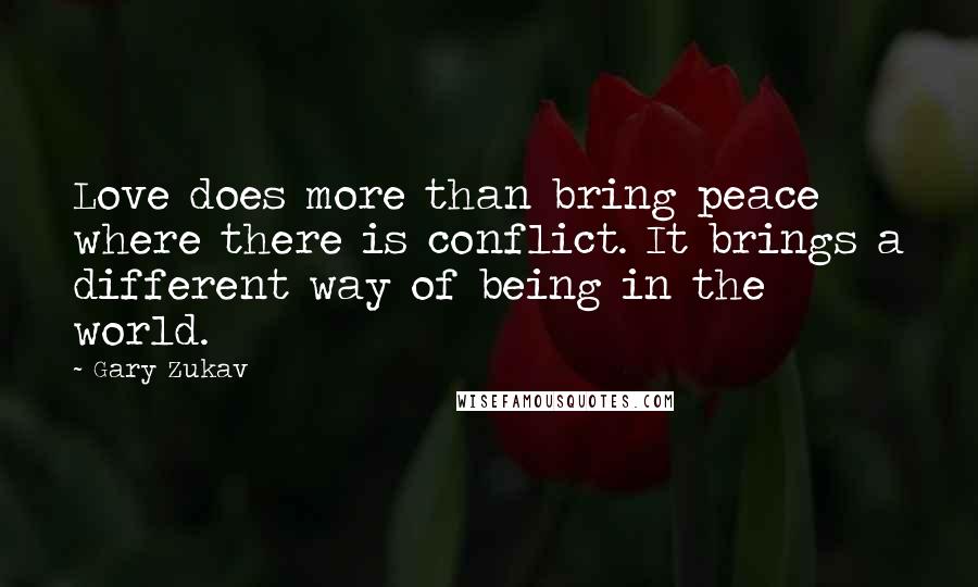 Gary Zukav Quotes: Love does more than bring peace where there is conflict. It brings a different way of being in the world.