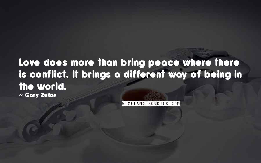 Gary Zukav Quotes: Love does more than bring peace where there is conflict. It brings a different way of being in the world.