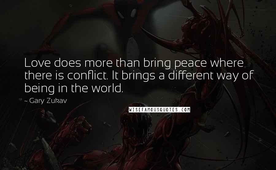 Gary Zukav Quotes: Love does more than bring peace where there is conflict. It brings a different way of being in the world.