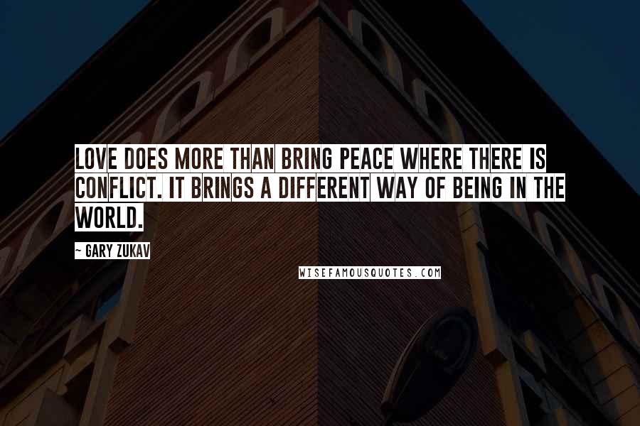 Gary Zukav Quotes: Love does more than bring peace where there is conflict. It brings a different way of being in the world.