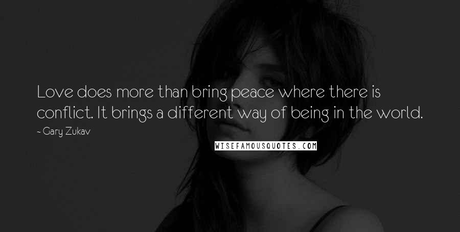 Gary Zukav Quotes: Love does more than bring peace where there is conflict. It brings a different way of being in the world.