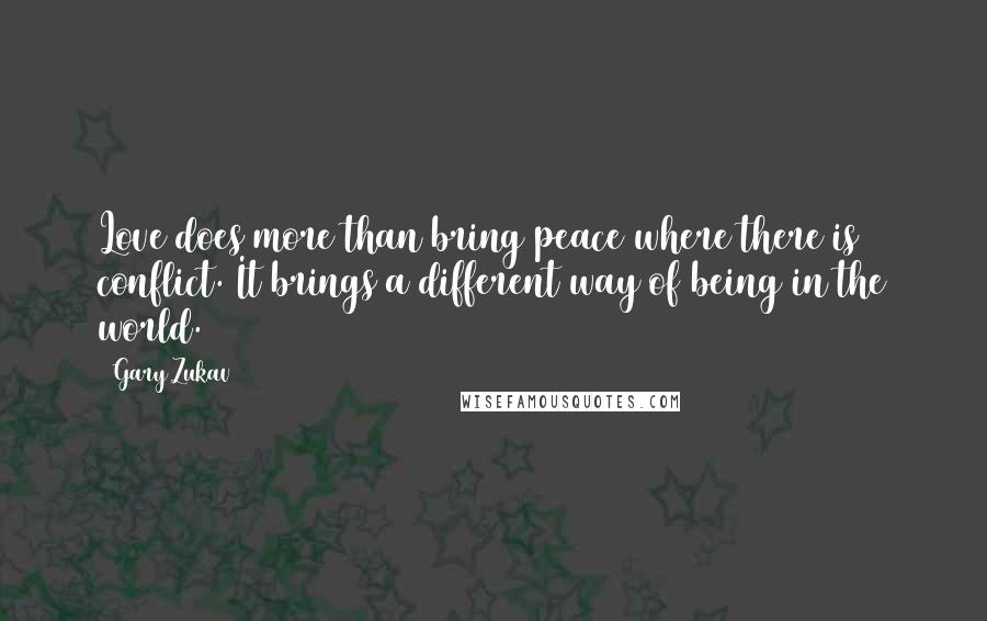 Gary Zukav Quotes: Love does more than bring peace where there is conflict. It brings a different way of being in the world.