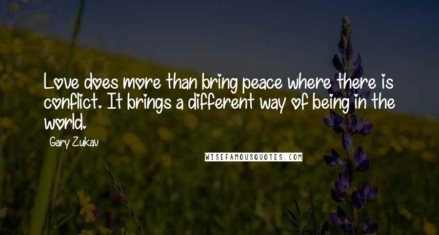 Gary Zukav Quotes: Love does more than bring peace where there is conflict. It brings a different way of being in the world.