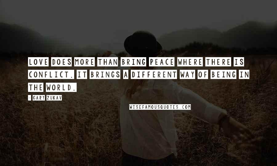 Gary Zukav Quotes: Love does more than bring peace where there is conflict. It brings a different way of being in the world.