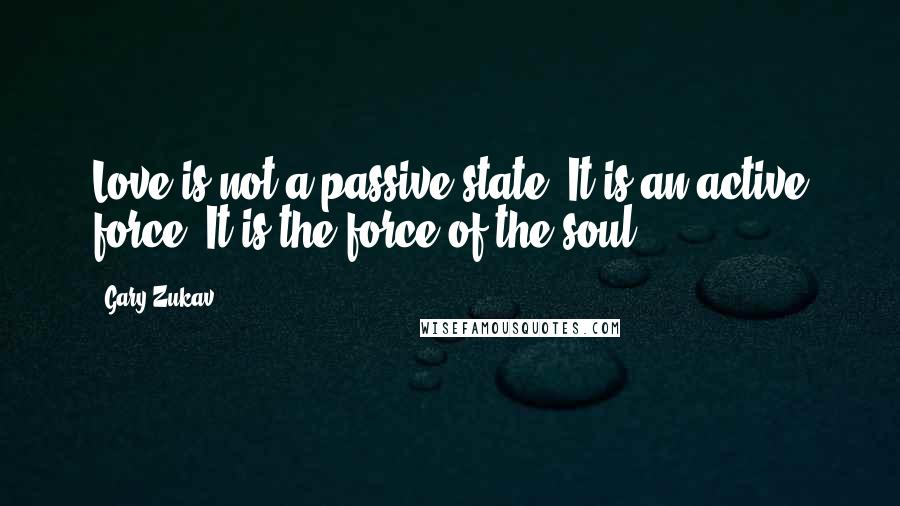 Gary Zukav Quotes: Love is not a passive state. It is an active force. It is the force of the soul.