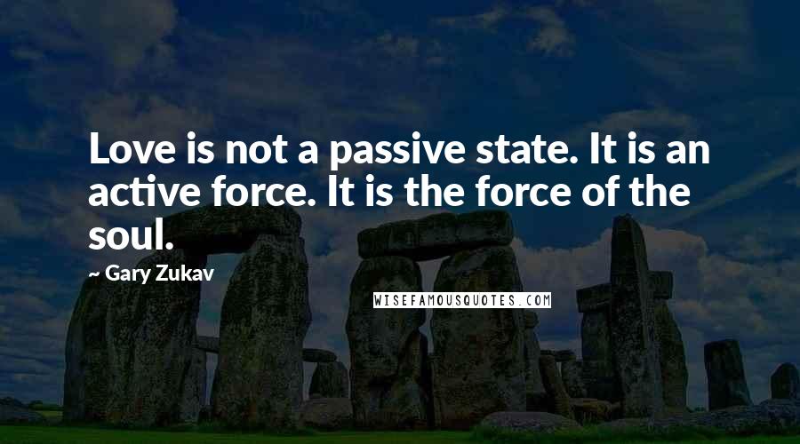 Gary Zukav Quotes: Love is not a passive state. It is an active force. It is the force of the soul.