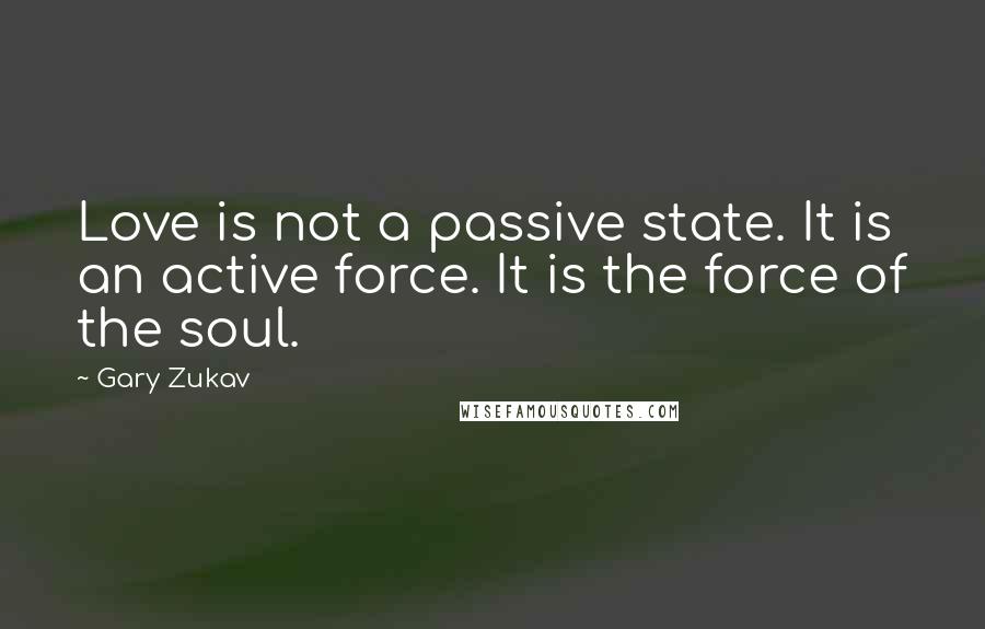 Gary Zukav Quotes: Love is not a passive state. It is an active force. It is the force of the soul.