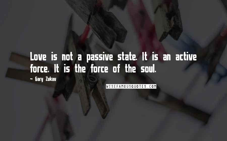 Gary Zukav Quotes: Love is not a passive state. It is an active force. It is the force of the soul.