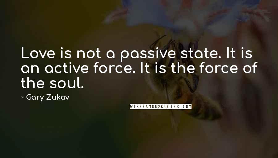 Gary Zukav Quotes: Love is not a passive state. It is an active force. It is the force of the soul.