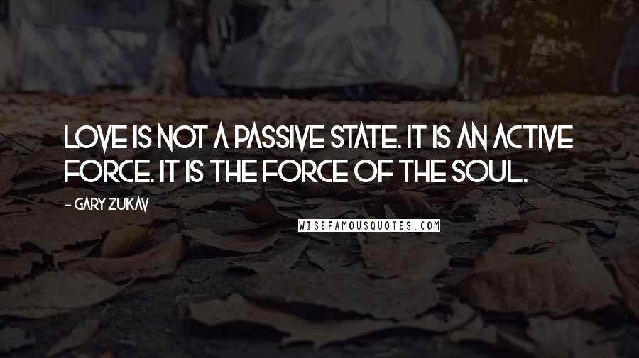 Gary Zukav Quotes: Love is not a passive state. It is an active force. It is the force of the soul.