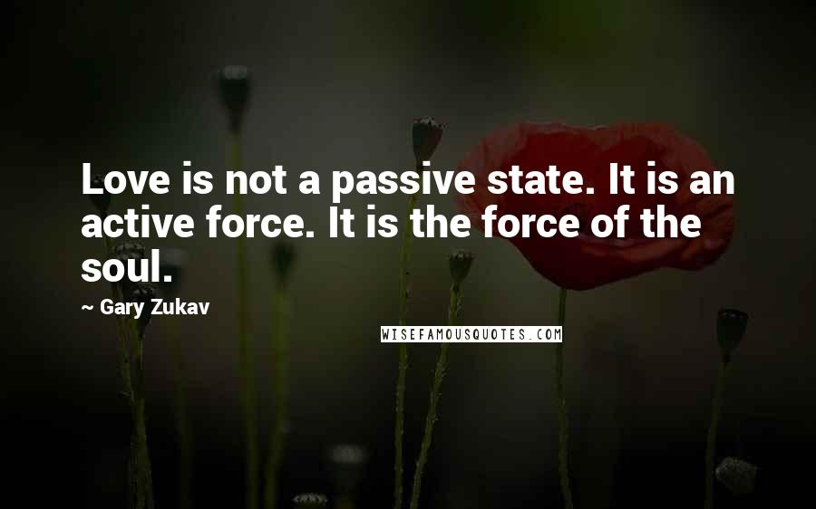 Gary Zukav Quotes: Love is not a passive state. It is an active force. It is the force of the soul.