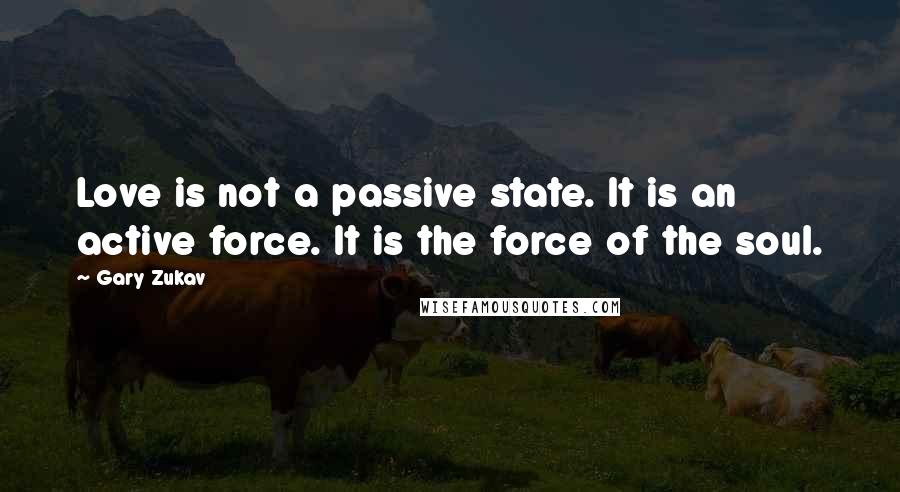 Gary Zukav Quotes: Love is not a passive state. It is an active force. It is the force of the soul.