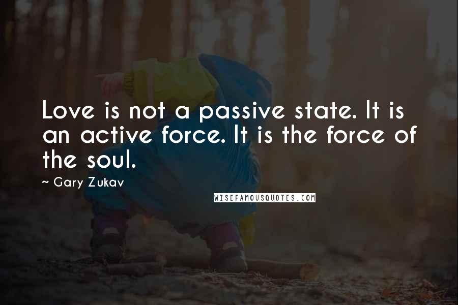 Gary Zukav Quotes: Love is not a passive state. It is an active force. It is the force of the soul.