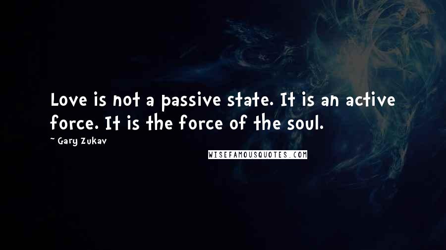 Gary Zukav Quotes: Love is not a passive state. It is an active force. It is the force of the soul.