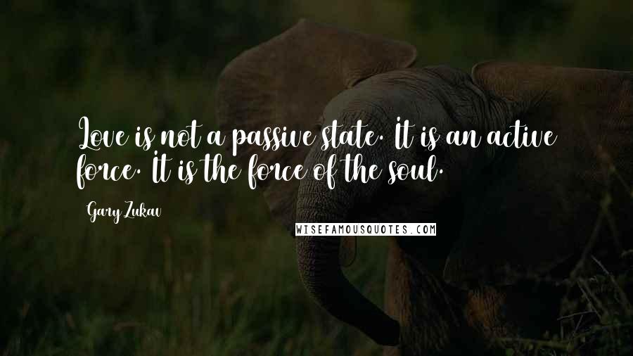 Gary Zukav Quotes: Love is not a passive state. It is an active force. It is the force of the soul.