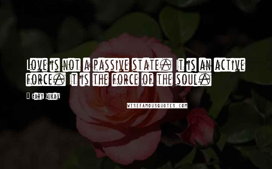 Gary Zukav Quotes: Love is not a passive state. It is an active force. It is the force of the soul.