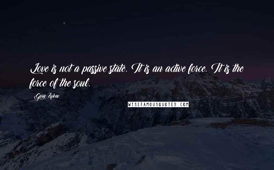 Gary Zukav Quotes: Love is not a passive state. It is an active force. It is the force of the soul.