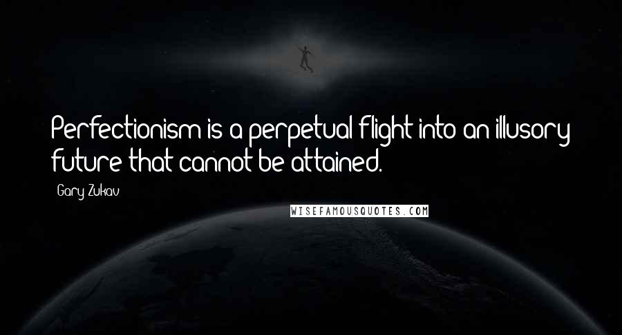 Gary Zukav Quotes: Perfectionism is a perpetual flight into an illusory future that cannot be attained.