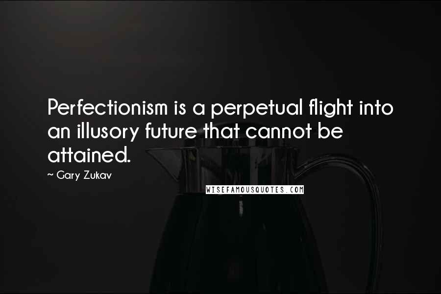 Gary Zukav Quotes: Perfectionism is a perpetual flight into an illusory future that cannot be attained.