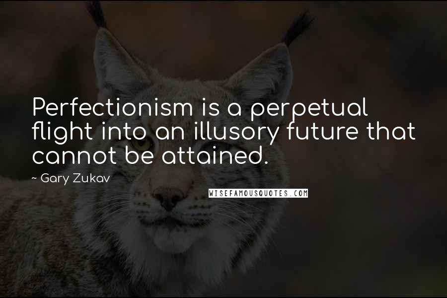 Gary Zukav Quotes: Perfectionism is a perpetual flight into an illusory future that cannot be attained.