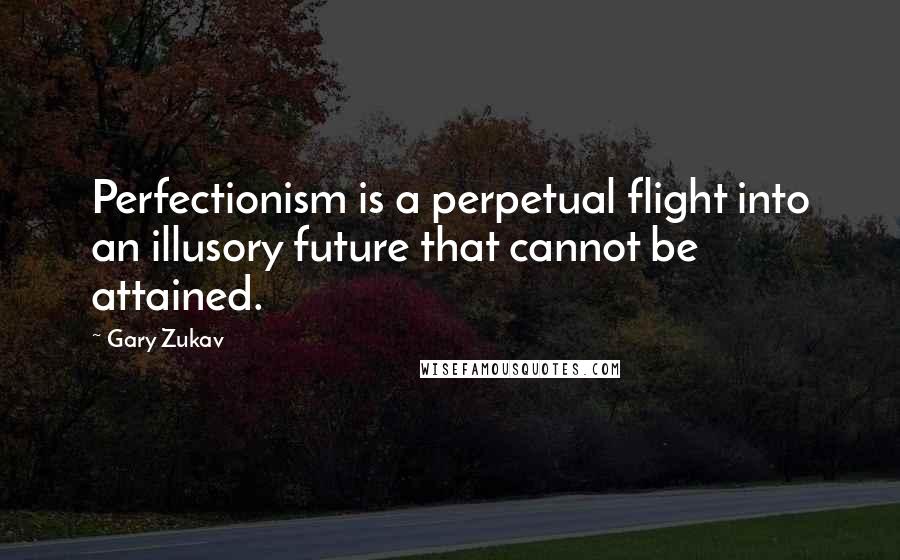 Gary Zukav Quotes: Perfectionism is a perpetual flight into an illusory future that cannot be attained.