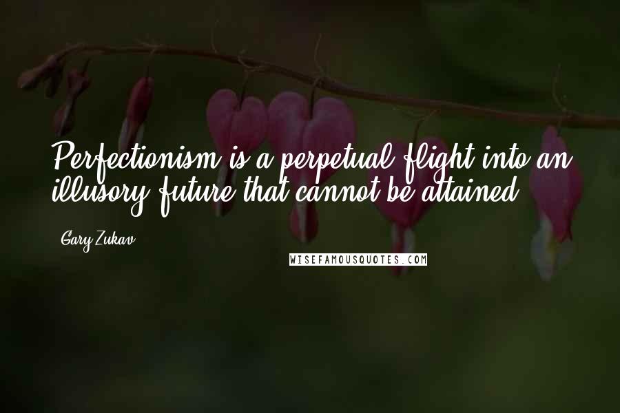 Gary Zukav Quotes: Perfectionism is a perpetual flight into an illusory future that cannot be attained.