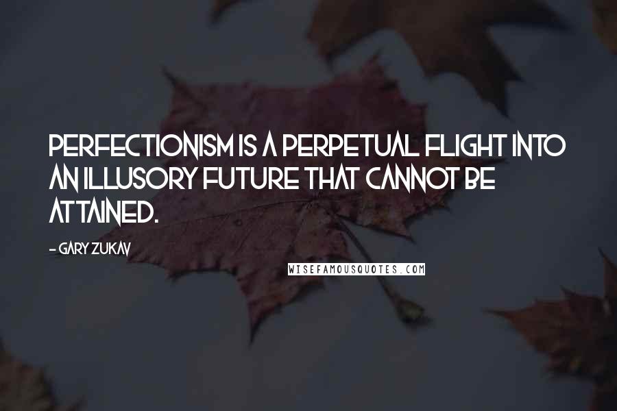 Gary Zukav Quotes: Perfectionism is a perpetual flight into an illusory future that cannot be attained.