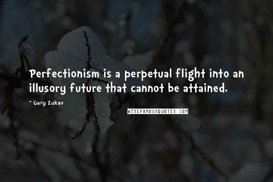 Gary Zukav Quotes: Perfectionism is a perpetual flight into an illusory future that cannot be attained.