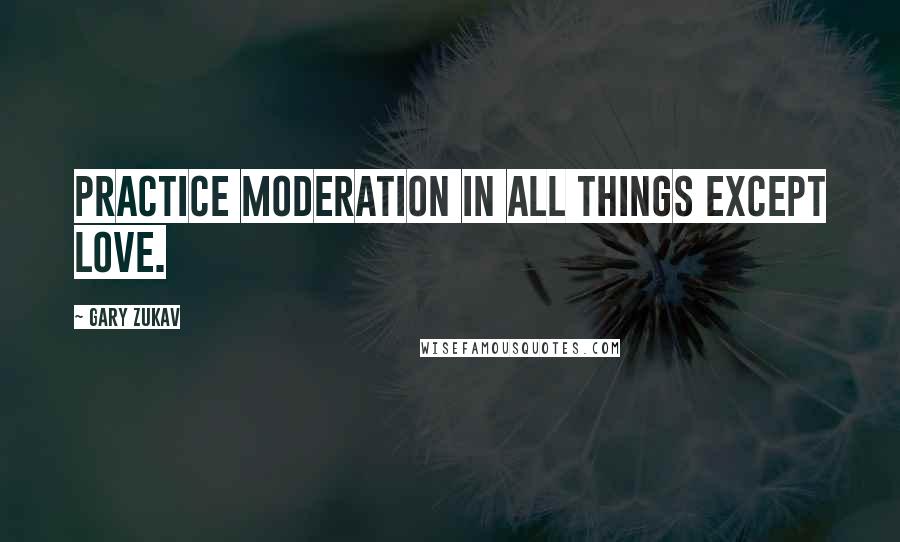 Gary Zukav Quotes: Practice moderation in all things except love.