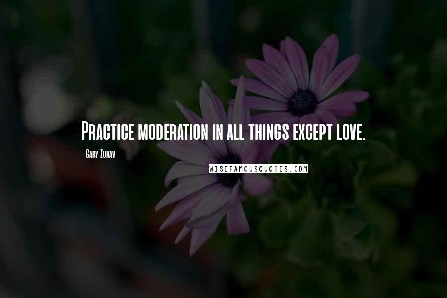 Gary Zukav Quotes: Practice moderation in all things except love.