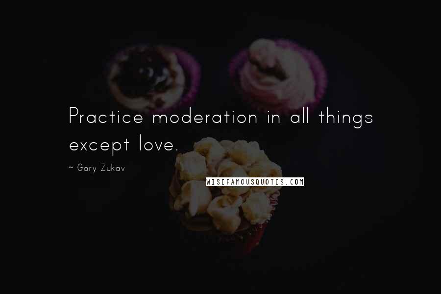 Gary Zukav Quotes: Practice moderation in all things except love.